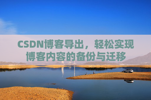 CSDN博客导出，轻松实现博客内容的备份与迁移