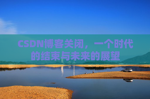 CSDN博客关闭,一个时代的结束与未来的展望
